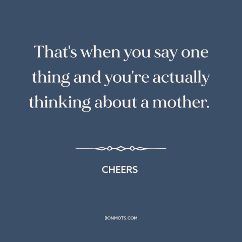 A quote from Cheers about freudian psychology: “That's when you say one thing and you're actually thinking about a mother.”