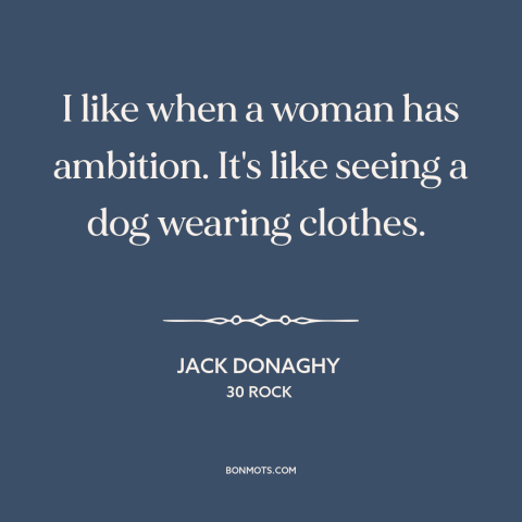 A quote from 30 Rock about girl power: “I like when a woman has ambition. It's like seeing a dog wearing clothes.”