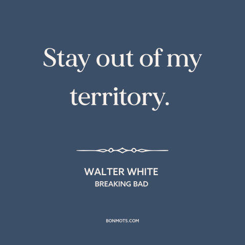 A quote from Breaking Bad about territorialism: “Stay out of my territory.”