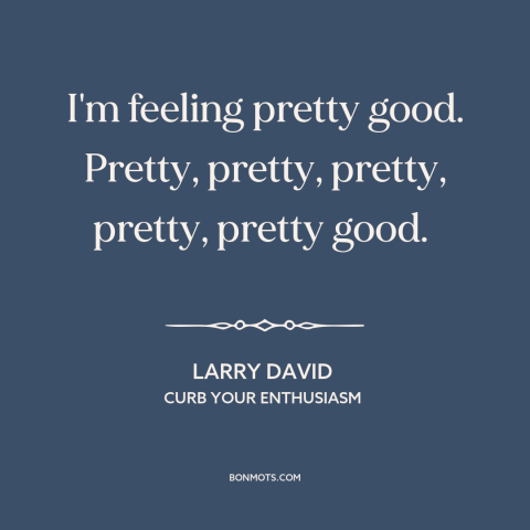 A quote from Curb Your Enthusiasm about feeling good: “I'm feeling pretty good. Pretty, pretty, pretty, pretty, pretty…”