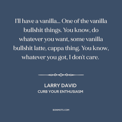 A quote from Curb Your Enthusiasm about coffee: “I'll have a vanilla... One of the vanilla bullshit things. You…”