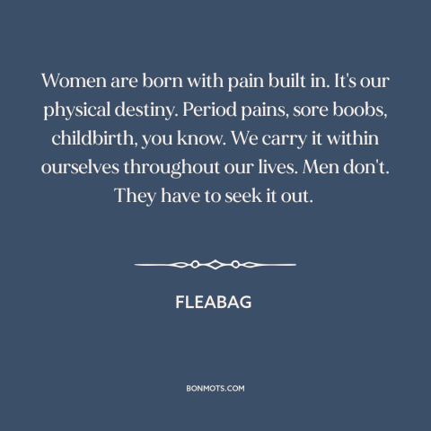 A quote from Fleabag about nature of women: “Women are born with pain built in. It's our physical destiny. Period pains…”