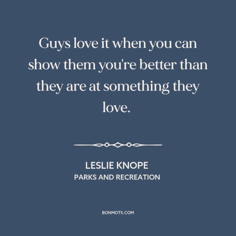 A quote from Parks and Recreation about male ego: “Guys love it when you can show them you're better than they are at…”