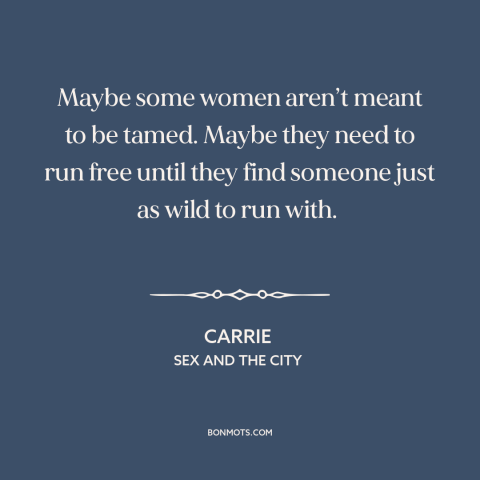 A quote from Sex and the City about settling down: “Maybe some women aren’t meant to be tamed. Maybe they need to run free…”