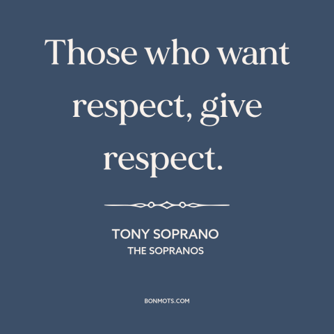 A quote from The Sopranos about respect: “Those who want respect, give respect.”