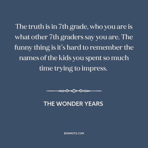 A quote from The Wonder Years about junior high: “The truth is in 7th grade, who you are is what other 7th graders…”
