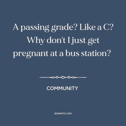 A quote from Community about getting good grades: “A passing grade? Like a C? Why don't I just get pregnant at a…”