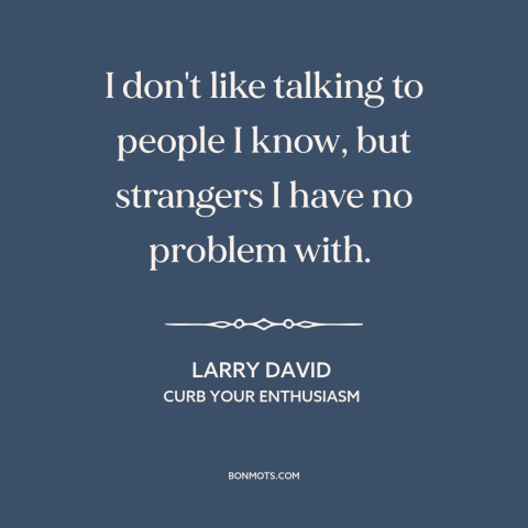 A quote from Curb Your Enthusiasm about strangers: “I don't like talking to people I know, but strangers I have no problem…”