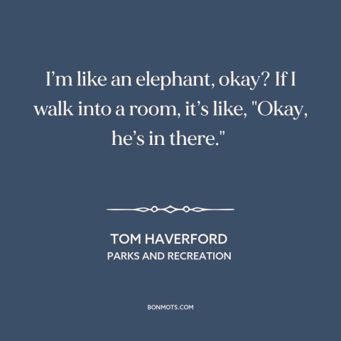 A quote from Parks and Recreation about presence: “I’m like an elephant, okay? If I walk into a room, it’s like, "Okay…”
