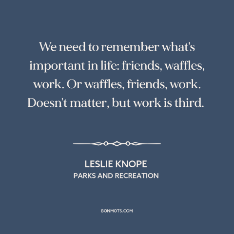 A quote from Parks and Recreation about work-life balance: “We need to remember what's important in life: friends…”