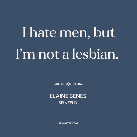 A quote from Seinfeld about misandry: “I hate men, but I’m not a lesbian.”