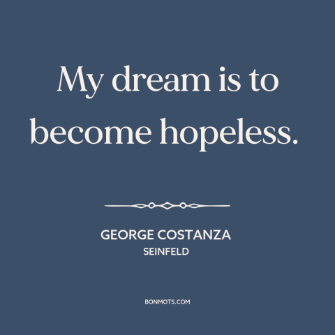 A quote from Seinfeld about dreams: “My dream is to become hopeless.”