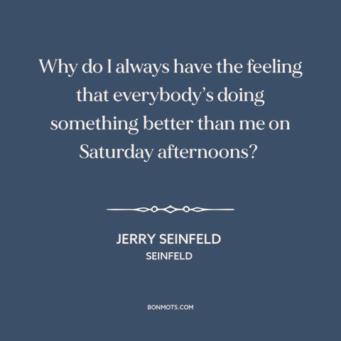 A quote from Seinfeld about fomo: “Why do I always have the feeling that everybody’s doing something better than me…”