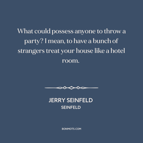 A quote from Seinfeld about parties: “What could possess anyone to throw a party? I mean, to have a bunch of strangers…”