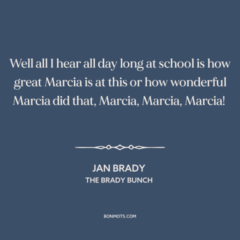 A quote from The Brady Bunch about siblings: “Well all I hear all day long at school is how great Marcia is…”