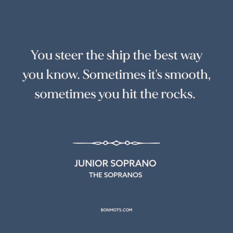 A quote from The Sopranos about burdens of leadership: “You steer the ship the best way you know. Sometimes…”