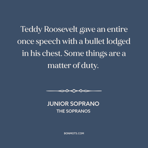 A quote from The Sopranos about duty: “Teddy Roosevelt gave an entire once speech with a bullet lodged in his chest.”