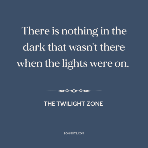 A quote from The Twilight Zone about the dark: “There is nothing in the dark that wasn't there when the lights were on.”