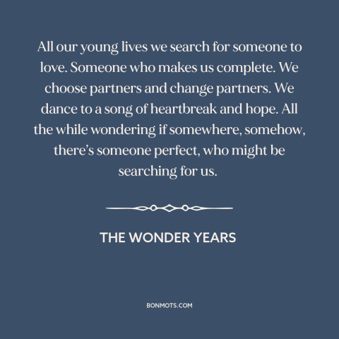 A quote from The Wonder Years about looking for the one: “All our young lives we search for someone to love. Someone…”