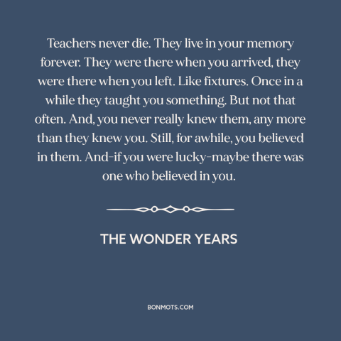 A quote from The Wonder Years about teachers: “Teachers never die. They live in your memory forever. They were there when…”