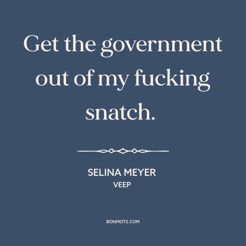 A quote from Veep about abortion: “Get the government out of my fucking snatch.”