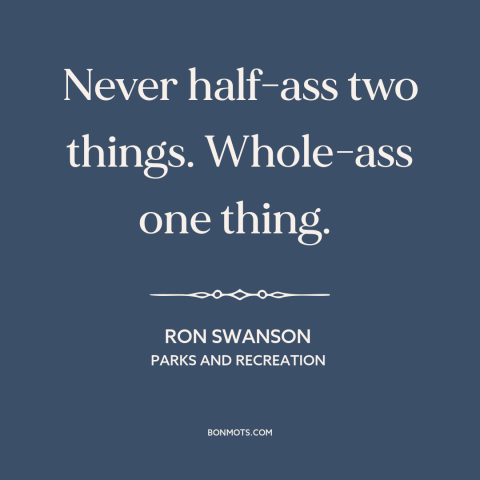 A quote from Parks and Recreation about singlemindedness: “Never half-ass two things. Whole-ass one thing.”