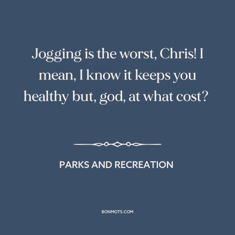 A quote from Parks and Recreation about exercise and working out: “Jogging is the worst, Chris! I mean, I know it…”