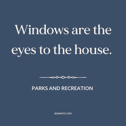 A quote from Parks and Recreation about architecture: “Windows are the eyes to the house.”
