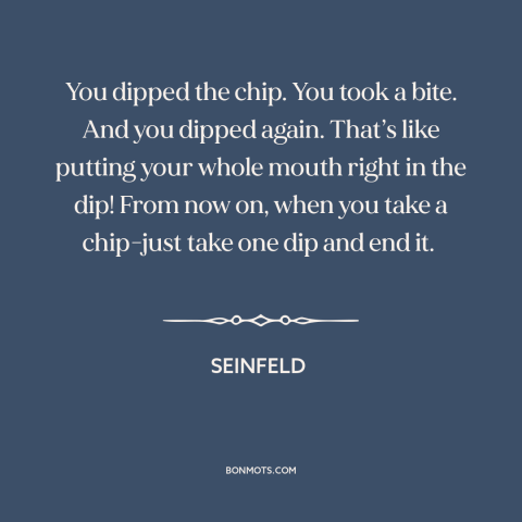 A quote from Seinfeld about manners: “You dipped the chip. You took a bite. And you dipped again. That’s like…”