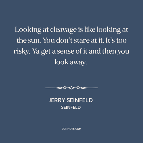 A quote from Seinfeld about women's bodies: “Looking at cleavage is like looking at the sun. You don’t stare at it.”