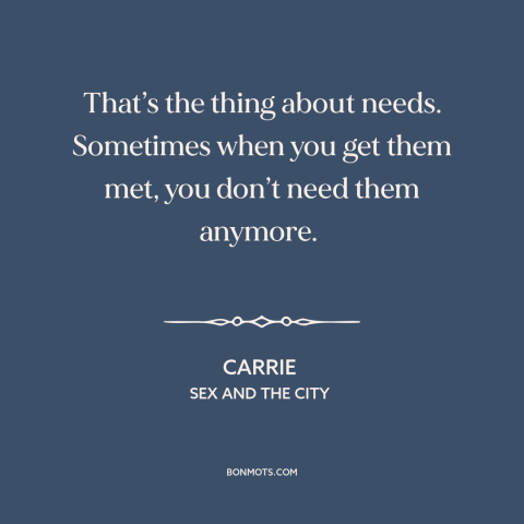 A quote from Sex and the City about human needs: “That’s the thing about needs. Sometimes when you get them met, you…”