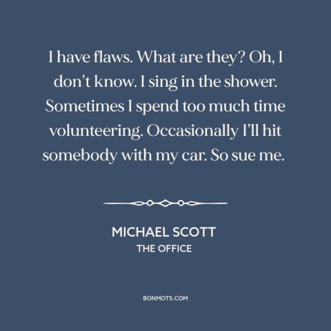 A quote from The Office about character flaws: “I have flaws. What are they? Oh, I don’t know. I sing in the…”