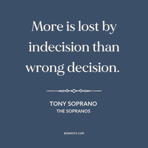 A quote from The Sopranos about indecision: “More is lost by indecision than wrong decision.”