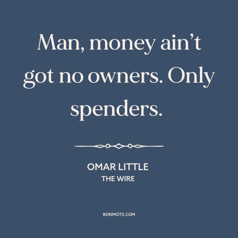A quote from The Wire about money: “Man, money ain’t got no owners. Only spenders.”