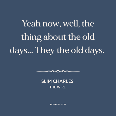 A quote from The Wire about dwelling on the past: “Yeah now, well, the thing about the old days... They the old days.”