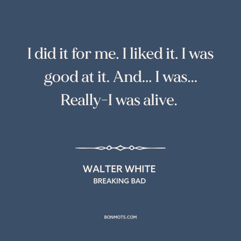 A quote from Breaking Bad about doing what you love: “I did it for me. I liked it. I was good at it. And...”