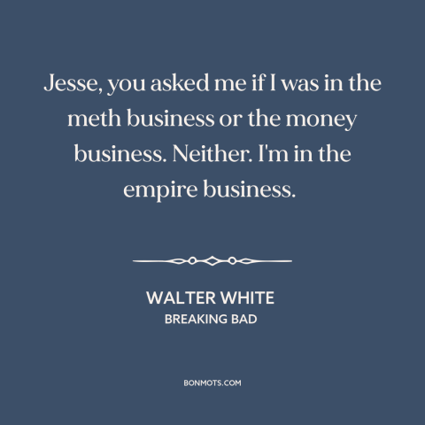 A quote from Breaking Bad about thinking big: “Jesse, you asked me if I was in the meth business or the money…”