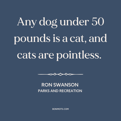 A quote from Parks and Recreation about cats and dogs: “Any dog under 50 pounds is a cat, and cats are pointless.”