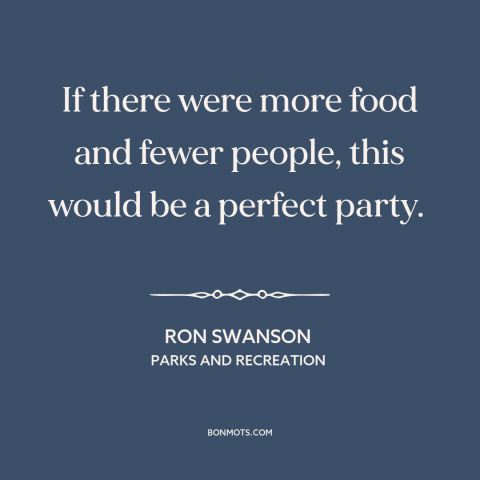 A quote from Parks and Recreation about parties: “If there were more food and fewer people, this would be a perfect party.”