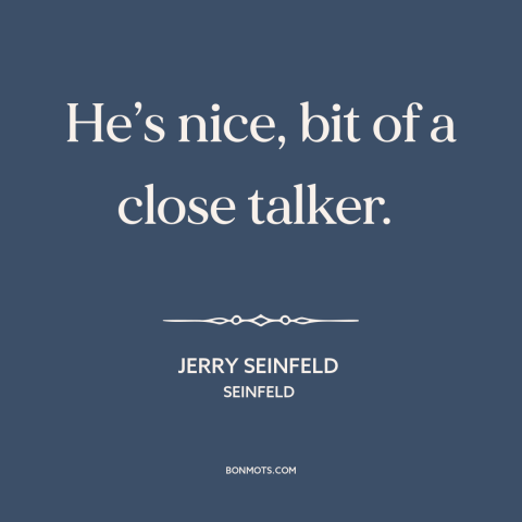 A quote from Seinfeld about talking: “He’s nice, bit of a close talker.”