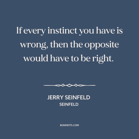 A quote from Seinfeld about instincts: “If every instinct you have is wrong, then the opposite would have to be…”