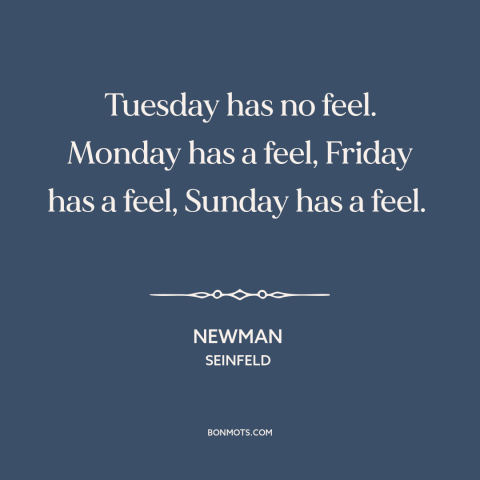 A quote from Seinfeld about days of the week: “Tuesday has no feel. Monday has a feel, Friday has a feel, Sunday has…”