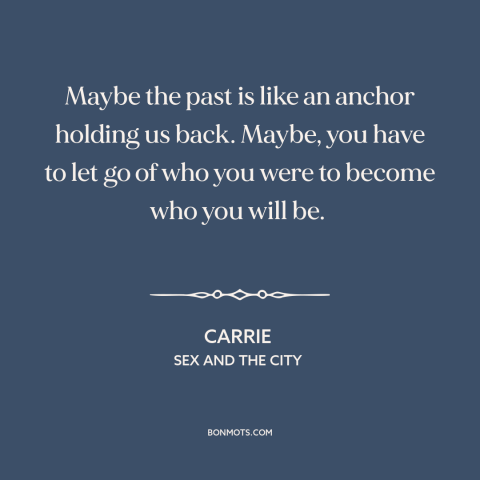A quote from Sex and the City about letting go of the past: “Maybe the past is like an anchor holding us back. Maybe…”