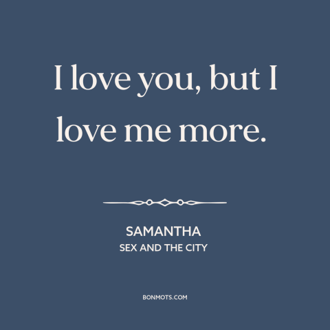 A quote from Sex and the City about loving oneself: “I love you, but I love me more.”