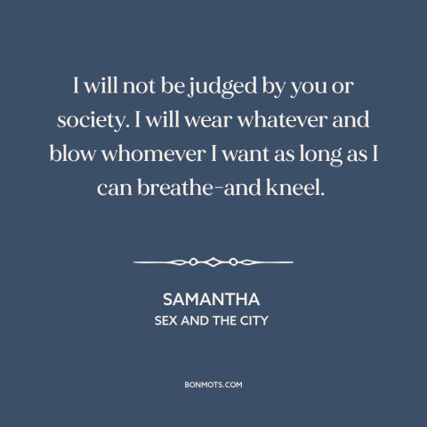 A quote from Sex and the City about eff the haters: “I will not be judged by you or society. I will wear whatever and…”