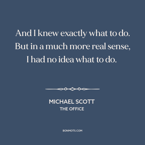 A quote from The Office about knowing what to do: “And I knew exactly what to do. But in a much more real sense…”