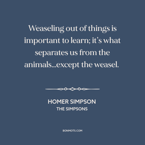 A quote from The Simpsons about man and animals: “Weaseling out of things is important to learn; it’s what separates us…”