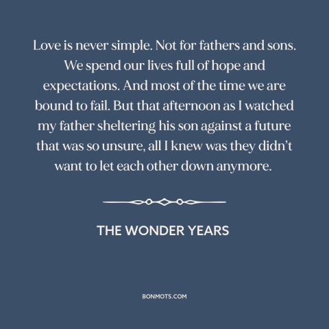 A quote from The Wonder Years about fathers and sons: “Love is never simple. Not for fathers and sons. We spend our lives…”