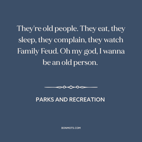 A quote from Parks and Recreation about old age: “They're old people. They eat, they sleep, they complain, they…”