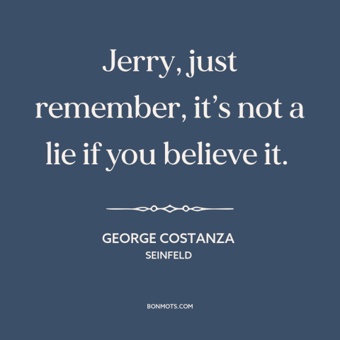 A quote from Seinfeld about lies: “Jerry, just remember, it’s not a lie if you believe it.”